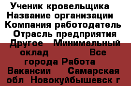 Ученик кровельщика › Название организации ­ Компания-работодатель › Отрасль предприятия ­ Другое › Минимальный оклад ­ 22 000 - Все города Работа » Вакансии   . Самарская обл.,Новокуйбышевск г.